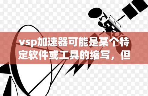 vsp加速器可能是某个特定软件或工具的缩写，但你可能指的是一个专门用于加速计算机性能的工具或软件包。如果这是一个免费的加速器，可能需要根据具体的工具来使用