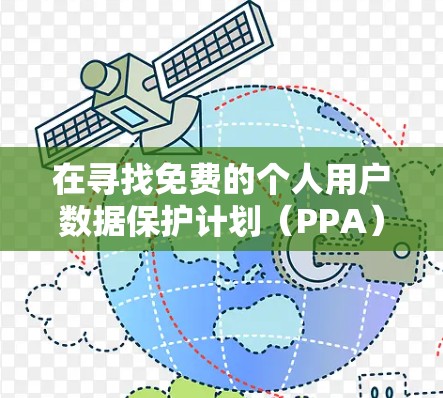 在寻找免费的个人用户数据保护计划(PPA)加速器时,以下是一步步的指南 在寻找免费的个人用户数据保护计划(PPA)加速器时,以下是一步步的指南