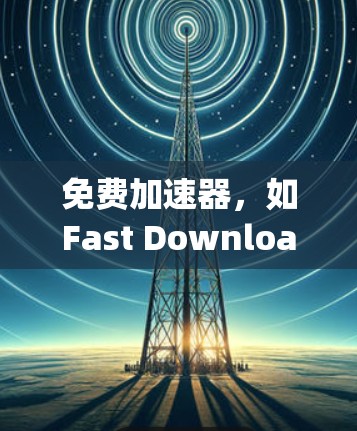 免费加速器，如Fast Downloader、Speedx和VideoZap，是通过技术手段加速下载速度的在线工具，通常提供以下功能