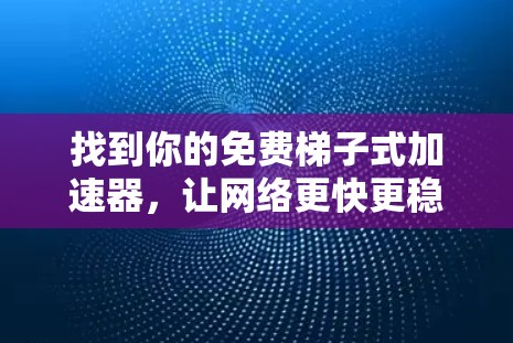 找到你的免费梯子式加速器，让网络更快更稳定