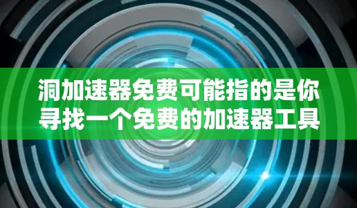 洞加速器免费可能指的是你寻找一个免费的加速器工具，用于提升浏览器的访问速度。以下是一些常见的免费洞加速器推荐，你可以在这些网站中找到适合你的工具