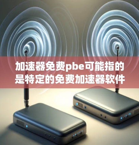 加速器免费pbe可能指的是特定的免费加速器软件，但需要进一步确认工具的具体功能和使用方法。以下是一些可能的解释和建议