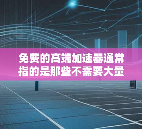 免费的高端加速器通常指的是那些不需要大量计算资源或处理能力的工具,或者是在特定领域内提供免费服务的加速器。以下是一些可能符合您需求的免费加速器或工具 免费的高端加速器通常指的是那些不需要大量计算资源或处理能力的工具,或者是在特定领域内提供免费服务的加速器。以下是一些可能符合您需求的免费加速器或工具