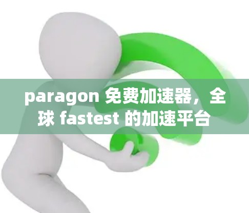 paragon 免费加速器,全球 fastest 的加速平台 paragon 免费加速器,全球 fastest 的加速平台