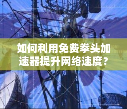 如何利用免费拳头加速器提升网络速度? 如何利用免费拳头加速器提升网络速度?