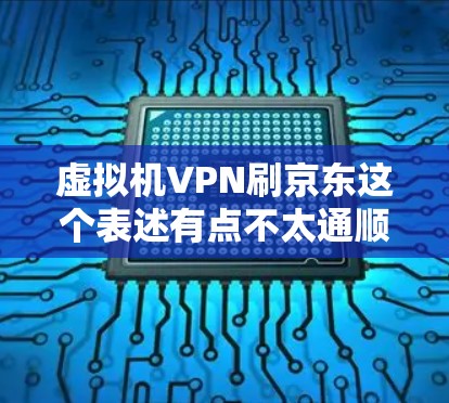 虚拟机VPN刷京东这个表述有点不太通顺，可能是想表达一种用虚拟机环境来通过VPN连接到京东网站或应用来获取京东资源或服务。以下是一些可能的解释和建议