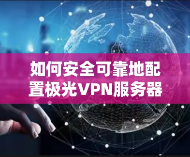 如何安全可靠地配置极光VPN服务器地址