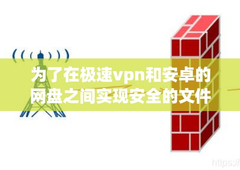 为了在极速vpn和安卓的网盘之间实现安全的文件传输和存储，可以采用以下步骤