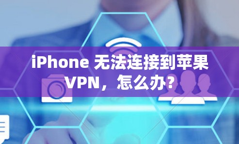 iPhone 无法连接到苹果VPN，怎么办？