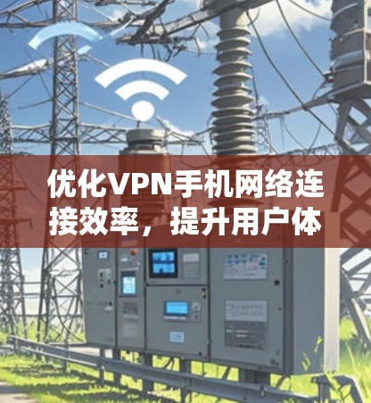 优化VPN手机网络连接效率，提升用户体验，从技术到实际应用