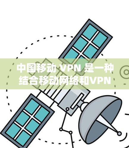 中国移动 VPN 是一种结合移动网络和VPN技术的网络服务，旨在提供高度加密、实时的数据传输。以下是详细介绍
