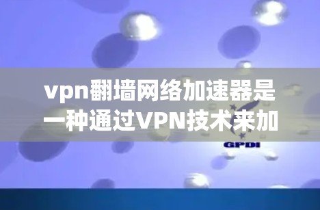 vpn翻墙网络加速器是一种通过VPN技术来加速网络连接的工具，旨在提高下载速度和用户体验。以下是对这款工具的详细总结和推荐