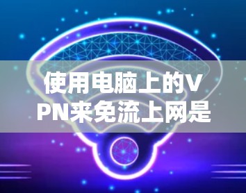 使用电脑上的VPN来免流上网是一个安全且高效的解决方案。以下是一个逐步指南,帮助您成功安装和使用VPN 使用电脑上的VPN来免流上网是一个安全且高效的解决方案。以下是一个逐步指南,帮助您成功安装和使用VPN