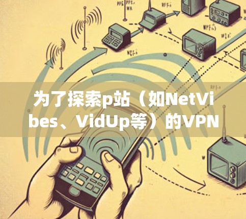 为了探索p站(如NetVibes、VidUp等)的VPN体验,可以按照以下步骤进行 为了探索p站(如NetVibes、VidUp等)的VPN体验,可以按照以下步骤进行