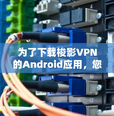 为了下载梭影VPN的Android应用，您可以按照以下步骤操作