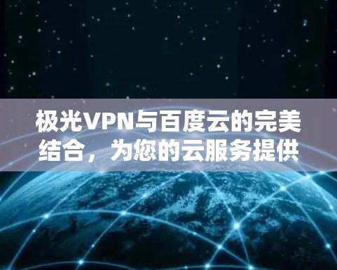 极光VPN与百度云的完美结合，为您的云服务提供更安心的选择