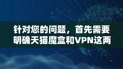 针对您的问题，首先需要明确天猫魔盒和VPN这两个概念的区别
