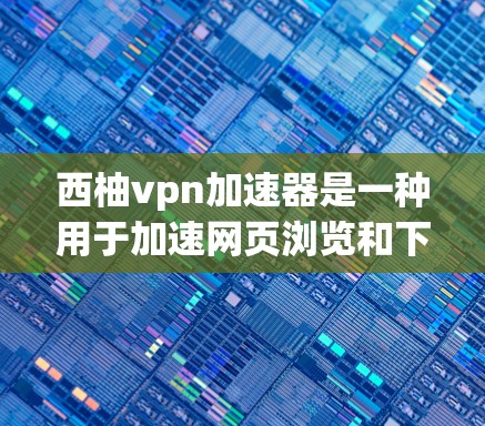 西柚vpn加速器是一种用于加速网页浏览和下载的软件，可能包括自动病毒过滤功能和多种下载策略。以下是对该软件的详细总结
