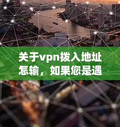 关于vpn拨入地址怎输，如果您是遇到了无法登录或连接到目标服务器的问题，建议您检查以下几点