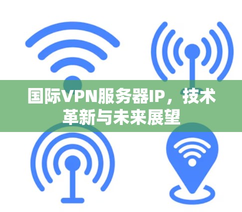 国际VPN服务器IP，技术革新与未来展望