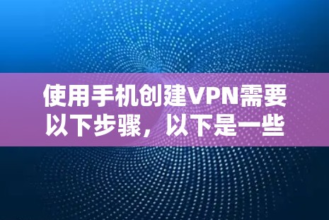 使用手机创建VPN需要以下步骤，以下是一些常用的方法