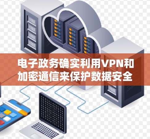 电子政务确实利用VPN和加密通信来保护数据安全。以下是对这些技术的详细介绍