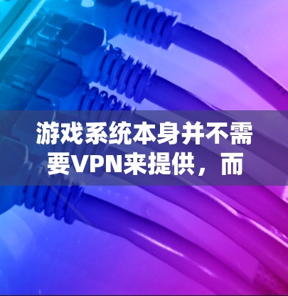 游戏系统本身并不需要VPN来提供，而游戏内容需要VPN来提供。以下是逐步的解释
