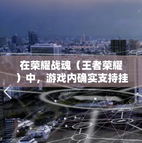 在荣耀战魂（王者荣耀）中，游戏内确实支持挂（挂VPN）功能。以下是关于如何在荣耀战魂中使用游戏内VPN的一些信息和步骤
