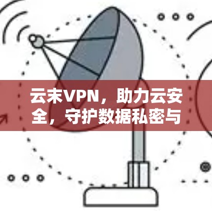 云末VPN，助力云安全，守护数据私密与安全