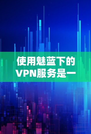 使用魅蓝下的VPN服务是一个明智的决定，它不仅能够帮助你访问国外的互联网网站，还能保护你的网络和数据安全。以下是一些详细的步骤和建议，帮助你更好地使用魅蓝下的VPN服务