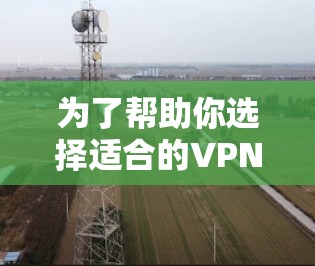 为了帮助你选择适合的VPN软件，以下是详细的步骤指南
