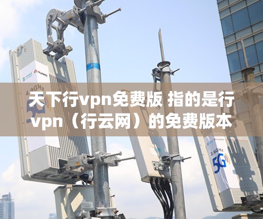 天下行vpn免费版 指的是行vpn（行云网）的免费版本，通常用于网络攻击和安全软件。行云网的免费版和付费版在功能和限制上有所不同