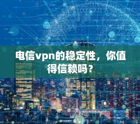 电信vpn的稳定性，你值得信赖吗？