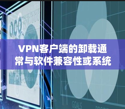 VPN客户端的卸载通常与软件兼容性或系统问题有关。以下是一些常见问题的解决步骤