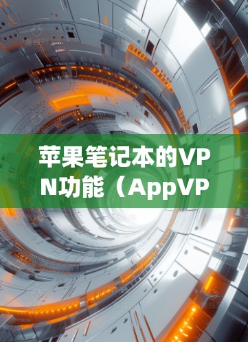 苹果笔记本的VPN功能（AppVPN）是苹果公司为用户提供的加密通信服务，旨在支持在苹果设备上进行文件传输、视频会议和实时聊天等加密通信。以下是关于苹果VPN的主要信息