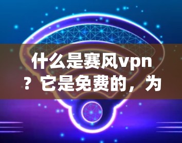 什么是赛风vpn？它是免费的，为什么值得下载？