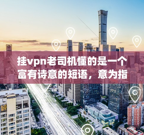挂vpn老司机懂的是一个富有诗意的短语，意为指一种经过长期使用和多次验证的加密技术或系统，被认为是可靠和高效的。以下是对此短语的详细解释