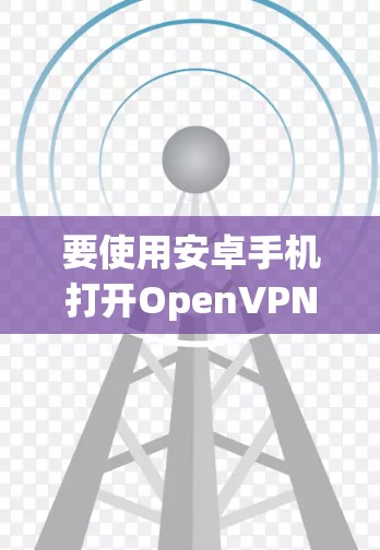 要使用安卓手机打开OpenVPN，您可以按照以下步骤操作