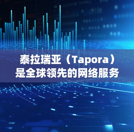 泰拉瑞亚（Tapora）是全球领先的网络服务提供商之一，提供多种VPN服务，其中包括泰拉瑞亚VPN。以下是关于泰拉瑞亚VPN的详细介绍
