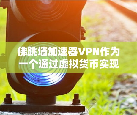 佛跳墙加速器VPN作为一个通过虚拟货币实现VPN功能的工具，其主要特点和使用情况可以总结如下