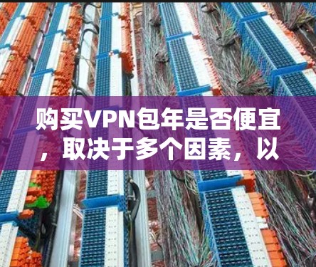 购买VPN包年是否便宜，取决于多个因素，以下是一些关键点