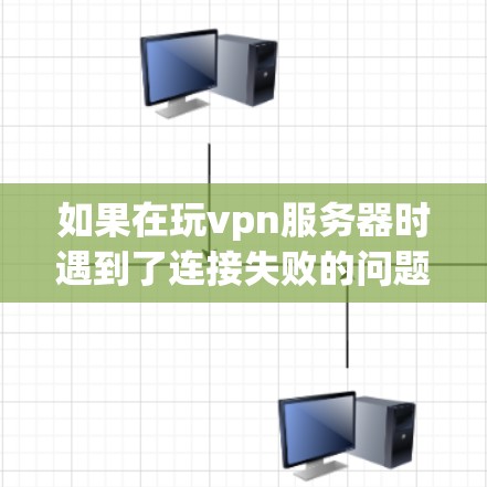 如果在玩vpn服务器时遇到了连接失败的问题，可以按照以下步骤进行排查和解决