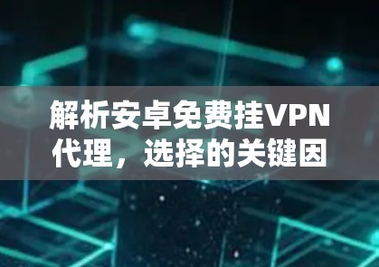 解析安卓免费挂VPN代理，选择的关键因素