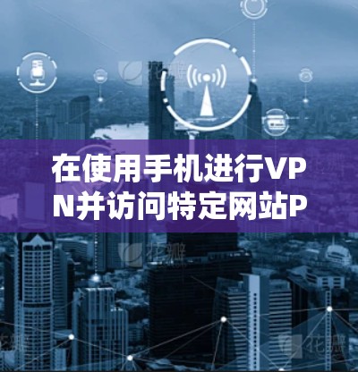 在使用手机进行VPN并访问特定网站P站时，可以按照以下步骤进行