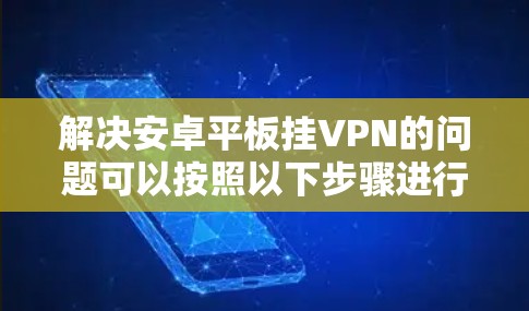 解决安卓平板挂VPN的问题可以按照以下步骤进行