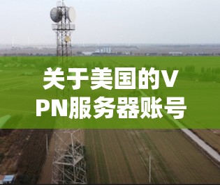 关于美国的VPN服务器账号，以下是几个关键点
