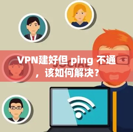 VPN建好但 ping 不通，该如何解决？