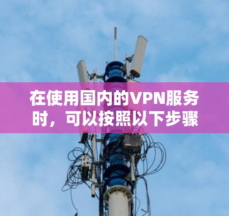 在使用国内的VPN服务时，可以按照以下步骤进行操作，确保安全和高效