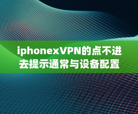 iphonexVPN的点不进去提示通常与设备配置、网络连接或操作系统的问题有关。以下是解决该问题的步骤