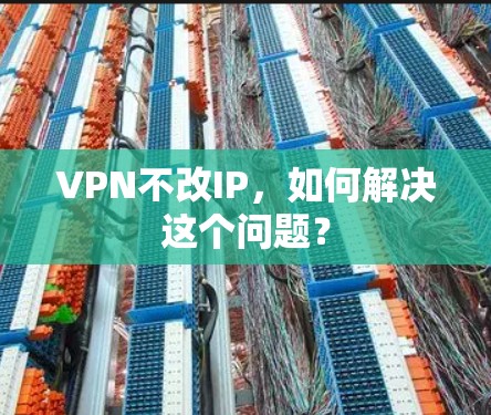 VPN不改IP，如何解决这个问题？